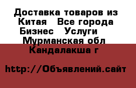 Доставка товаров из Китая - Все города Бизнес » Услуги   . Мурманская обл.,Кандалакша г.